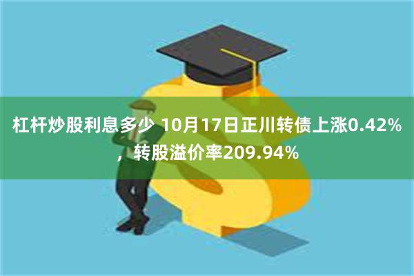 杠杆炒股利息多少 10月17日正川转债上涨0.42%，转股溢价率209.94%