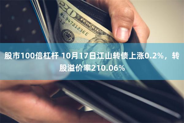 股市100倍杠杆 10月17日江山转债上涨0.2%，转股溢价率210.06%