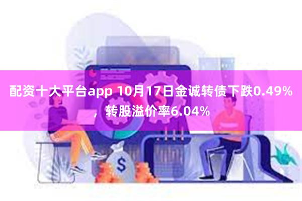 配资十大平台app 10月17日金诚转债下跌0.49%，转股溢价率6.04%