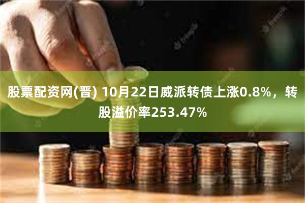 股票配资网(晋) 10月22日威派转债上涨0.8%，转股溢价率253.47%