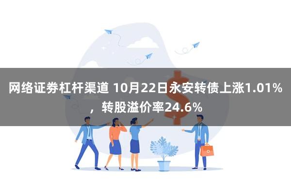 网络证劵杠杆渠道 10月22日永安转债上涨1.01%，转股溢价率24.6%