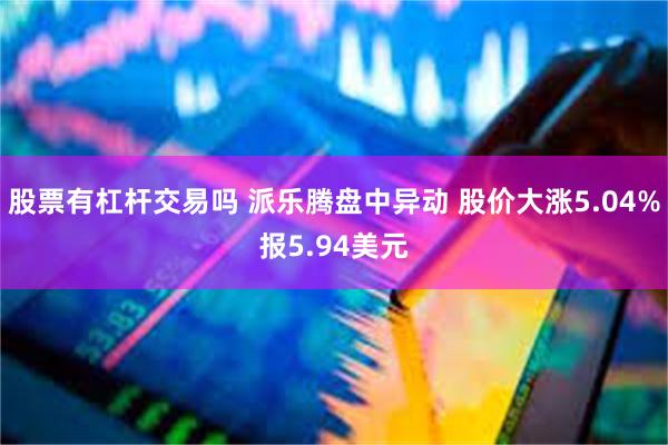 股票有杠杆交易吗 派乐腾盘中异动 股价大涨5.04%报5.94美元