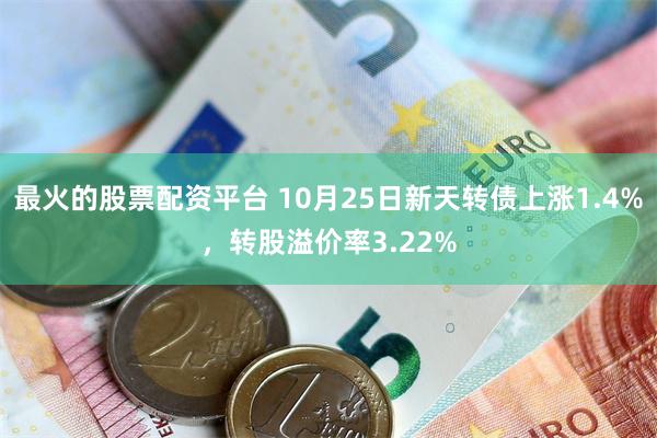 最火的股票配资平台 10月25日新天转债上涨1.4%，转股溢价率3.22%