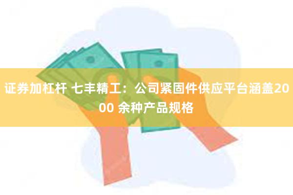 证券加杠杆 七丰精工：公司紧固件供应平台涵盖2000 余种产品规格