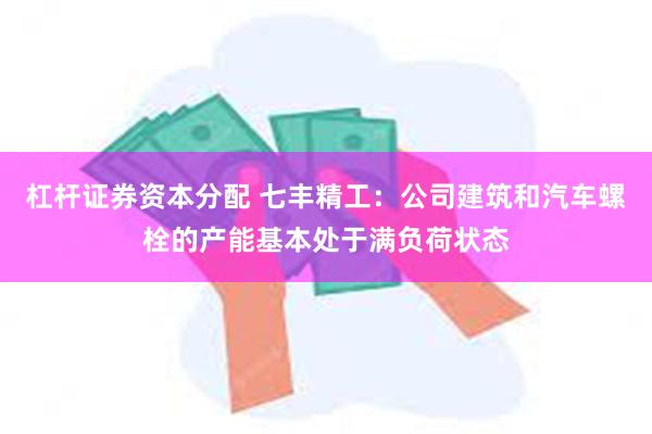 杠杆证券资本分配 七丰精工：公司建筑和汽车螺栓的产能基本处于满负荷状态