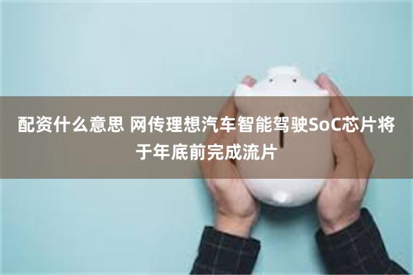 配资什么意思 网传理想汽车智能驾驶SoC芯片将于年底前完成流片