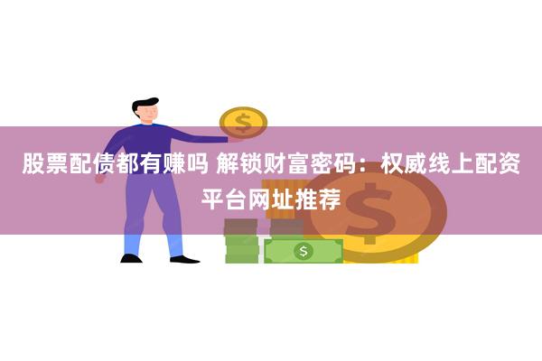 股票配债都有赚吗 解锁财富密码：权威线上配资平台网址推荐