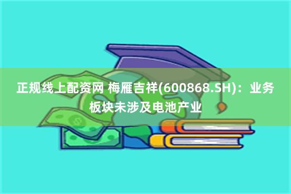 正规线上配资网 梅雁吉祥(600868.SH)：业务板块未涉及电池产业