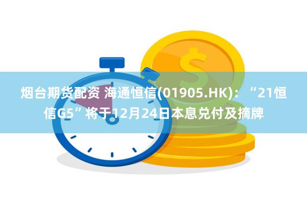 烟台期货配资 海通恒信(01905.HK)：“21恒信G5”将于12月24日本息兑付及摘牌