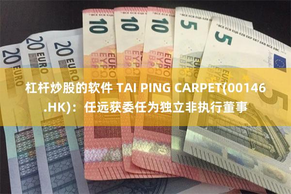 杠杆炒股的软件 TAI PING CARPET(00146.HK)：任远获委任为独立非执行董事