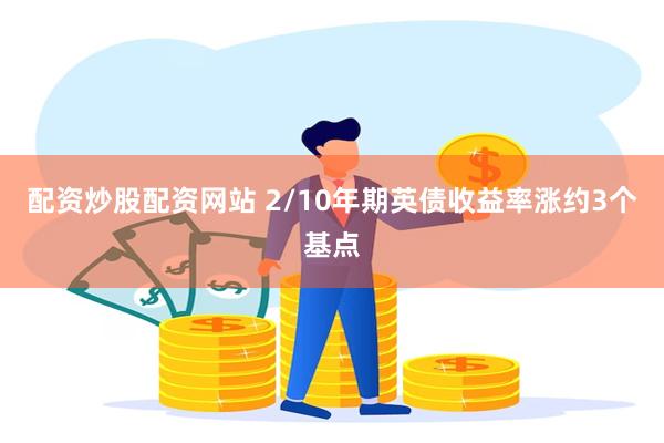 配资炒股配资网站 2/10年期英债收益率涨约3个基点