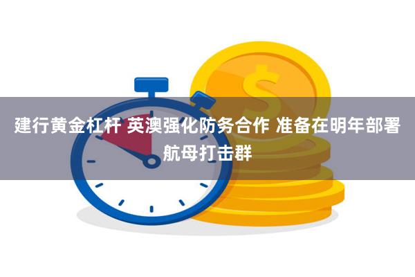 建行黄金杠杆 英澳强化防务合作 准备在明年部署航母打击群