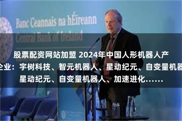 股票配资网站加盟 2024年中国人形机器人产业供应链十大潜力企业：宇树科技、智元机器人、星动纪元、自变量机器人、加速进化……