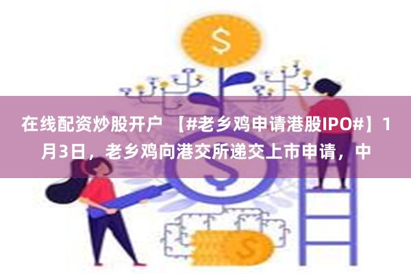 在线配资炒股开户 【#老乡鸡申请港股IPO#】1月3日，老乡鸡向港交所递交上市申请，中