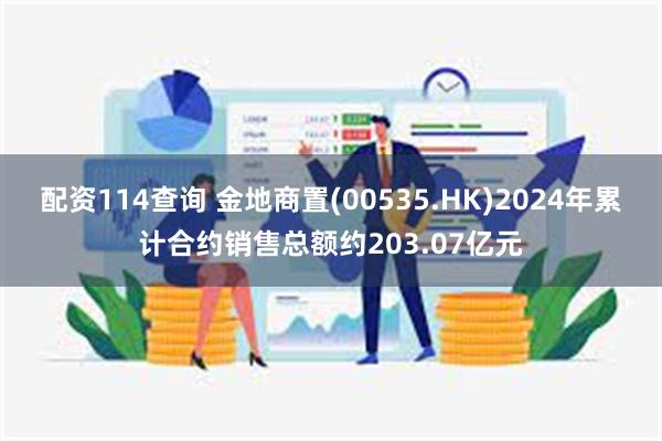 配资114查询 金地商置(00535.HK)2024年累计合约销售总额约203.07亿元