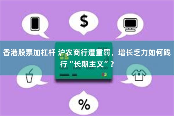 香港股票加杠杆 沪农商行遭重罚，增长乏力如何践行“长期主义”？