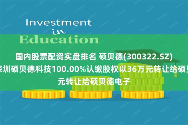 国内股票配资实盘排名 硕贝德(300322.SZ)：拟将深圳硕贝德科技100.00%认缴股权以36万元转让给硕贝德电子