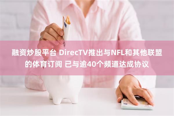 融资炒股平台 DirecTV推出与NFL和其他联盟的体育订阅 已与逾40个频道达成协议