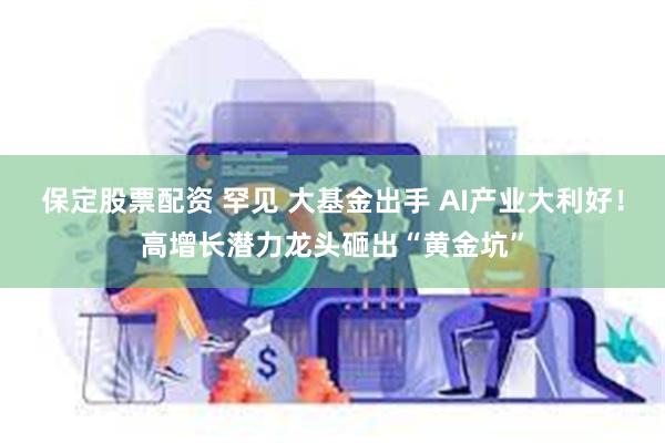 保定股票配资 罕见 大基金出手 AI产业大利好！高增长潜力龙头砸出“黄金坑”