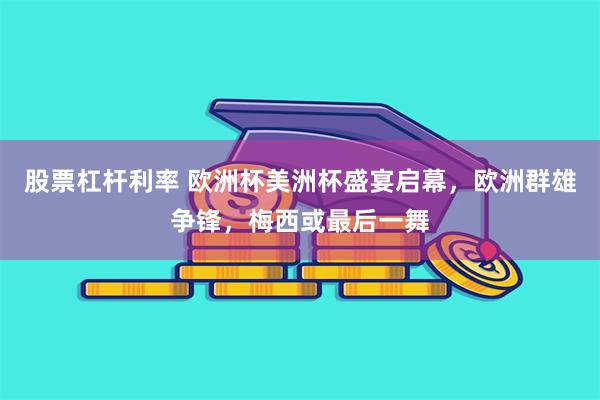 股票杠杆利率 欧洲杯美洲杯盛宴启幕，欧洲群雄争锋，梅西或最后一舞