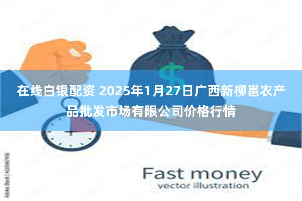 在线白银配资 2025年1月27日广西新柳邕农产品批发市场有限公司价格行情