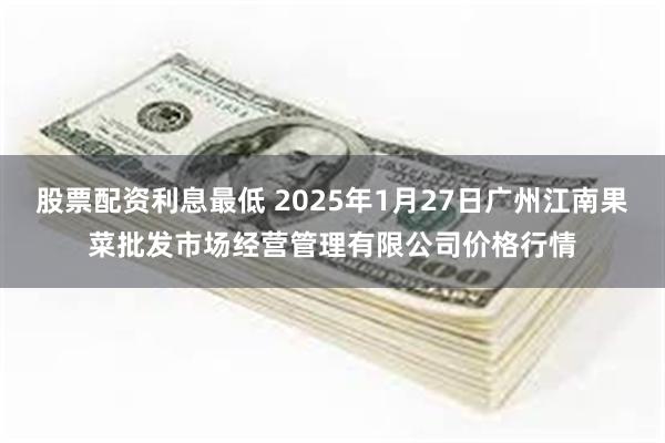 股票配资利息最低 2025年1月27日广州江南果菜批发市场经营管理有限公司价格行情