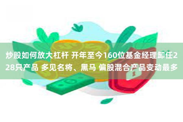 炒股如何放大杠杆 开年至今160位基金经理卸任228只产品 多见名将、黑马 偏股混合产品变动最多