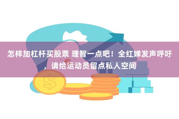 怎样加杠杆买股票 理智一点吧！全红婵发声呼吁，请给运动员留点私人空间