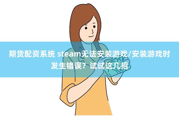 期货配资系统 steam无法安装游戏/安装游戏时发生错误？试试这几招