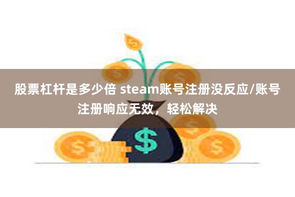 股票杠杆是多少倍 steam账号注册没反应/账号注册响应无效，轻松解决