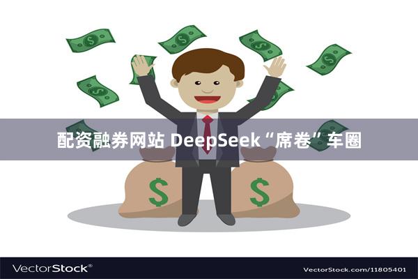 配资融券网站 DeepSeek“席卷”车圈