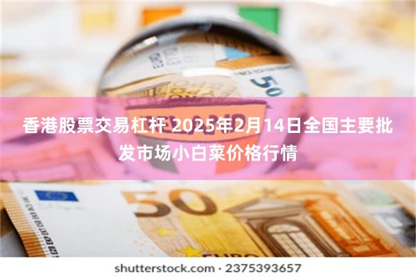 香港股票交易杠杆 2025年2月14日全国主要批发市场小白菜价格行情