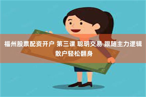 福州股票配资开户 第三课 聪明交易 跟随主力逻辑 散户轻松翻身