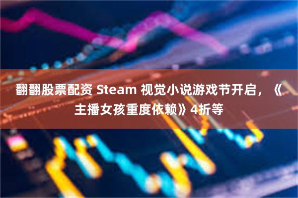 翻翻股票配资 Steam 视觉小说游戏节开启，《主播女孩重度依赖》4折等