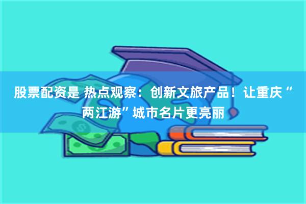 股票配资是 热点观察：创新文旅产品！让重庆“两江游”城市名片更亮丽