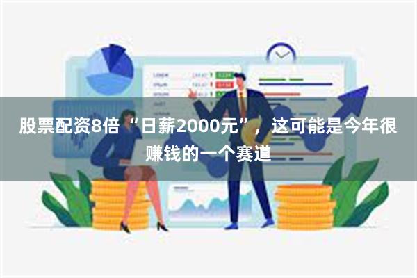 股票配资8倍 “日薪2000元”，这可能是今年很赚钱的一个赛道