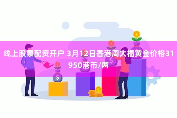 线上股票配资开户 3月12日香港周大福黄金价格31950港币/两