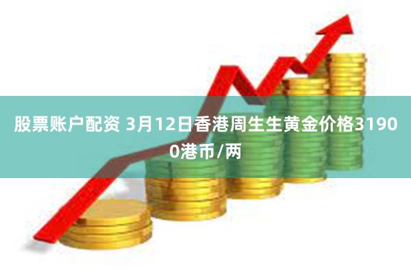 股票账户配资 3月12日香港周生生黄金价格31900港币/两